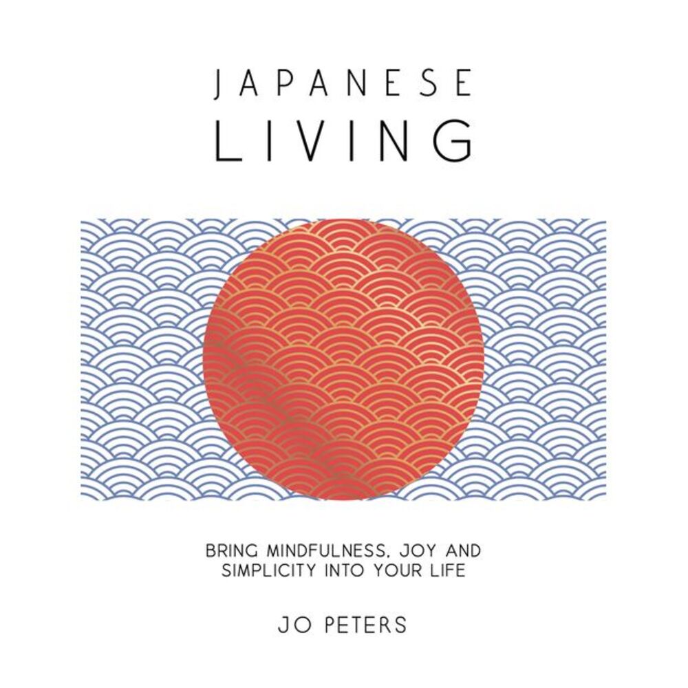 Japanese Living: Bring Mindfulness, Joy and Simplicity Into Your Life -- Jo Pete